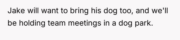 Jake will want to bring his dog too, and we'll...
