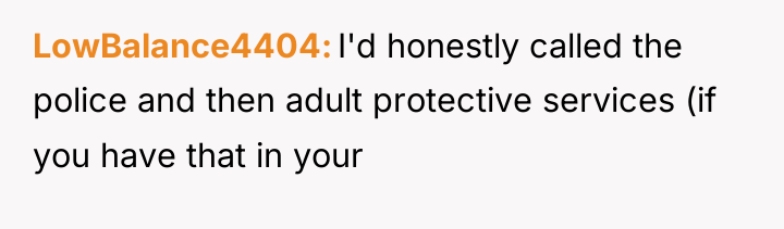 LowBalance4404 I'd honestly called the police and then adult protective...