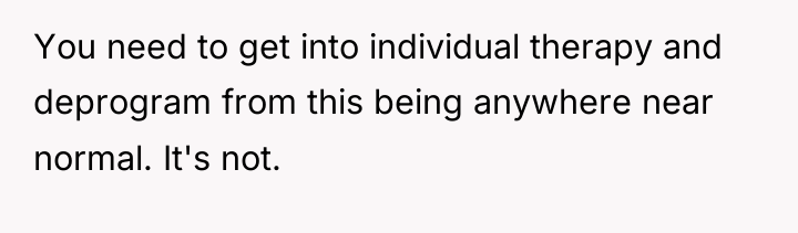You need to get into individual therapy and deprogram from...