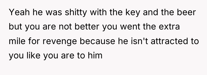 Yeah he was shitty with the key and the beer...