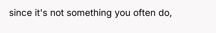 since it's not something you often do,