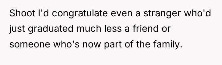 Shoot I'd congratulate even a stranger who'd just graduated much...