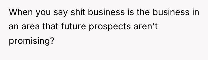 When you say shit business is the business in an...