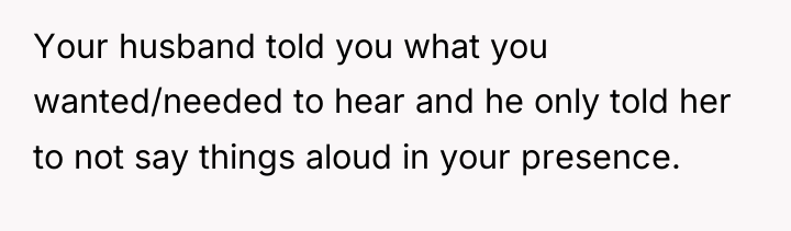 Your husband told you what you wanted/needed to hear and...