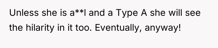 Unless she is a**l and a Type A she will...