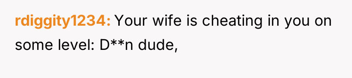 rdiggity1234 Your wife is cheating in you on some level:...