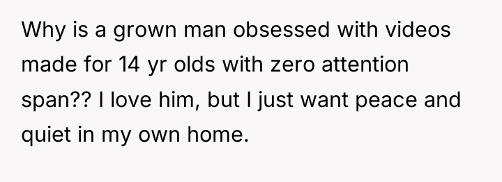 Why is a grown man obsessed with videos made for...