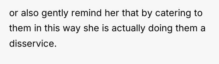 or also gently remind her that by catering to them...