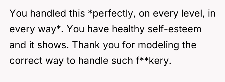 You handled this *perfectly, on every level, in every way*....