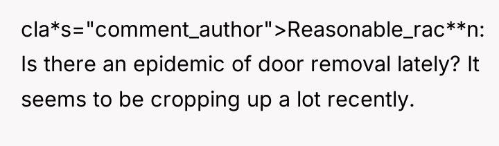 cla*s="comment_author">Reasonable_rac**n: Is there an epidemic of door removal lately? It...