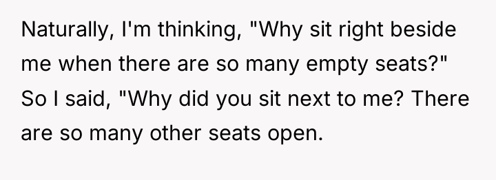 Naturally, I'm thinking, "Why sit right beside me when there...