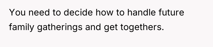 You need to decide how to handle future family gatherings...