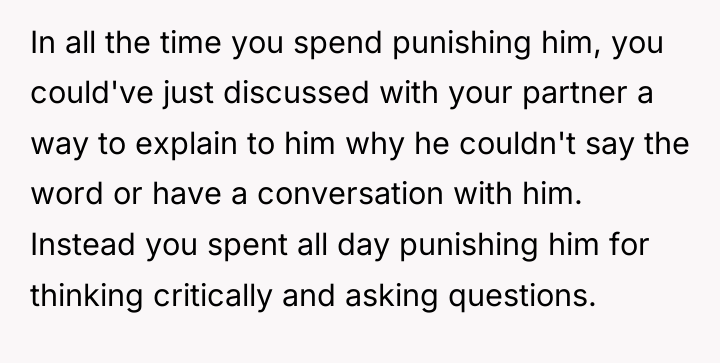 In all the time you spend punishing him, you could've...