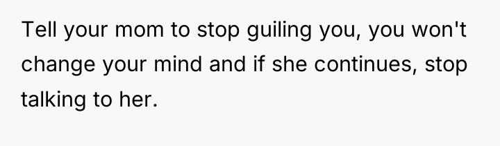 Tell your mom to stop guiling you, you won't change...