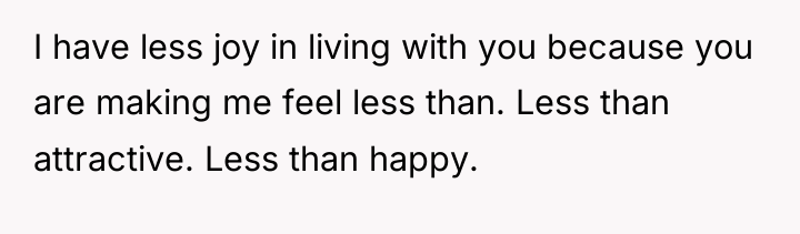 I have less joy in living with you because you...