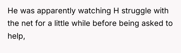 He was apparently watching H struggle with the net for...