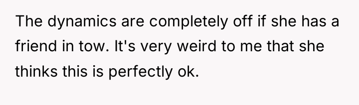 The dynamics are completely off if she has a friend...