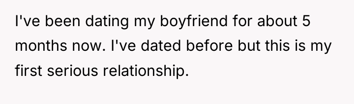 I've been dating my boyfriend for about 5 months now....