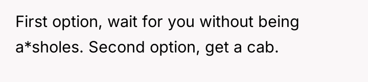 First option, wait for you without being a*sholes. Second option,...