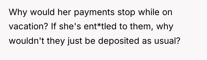 Why would her payments stop while on vacation? If she's...