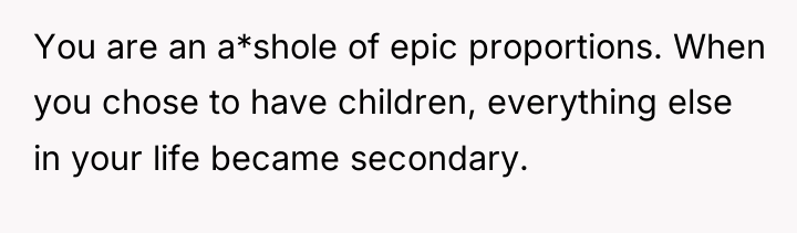 You are an a*shole of epic proportions. When you chose...