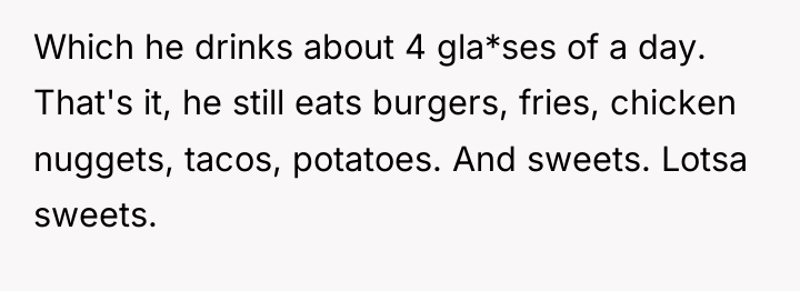 Which he drinks about 4 gla*ses of a day. That's...