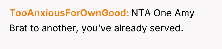 TooAnxiousForOwnGood NTA One Amy Brat to another, you've already served.