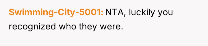 Swimming-City-5001 NTA, luckily you recognized who they were.