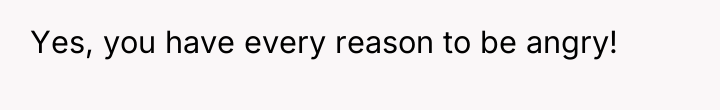 Yes, you have every reason to be angry!