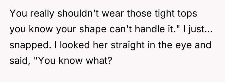 You really shouldn't wear those tight tops you know your...