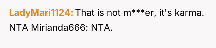 LadyMari1124 That is not m***er, it's karma. NTA Mirianda666: NTA.