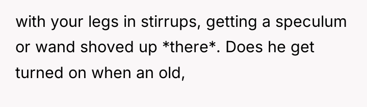 with your legs in stirrups, getting a speculum or wand...