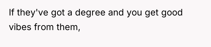 If they've got a degree and you get good vibes...