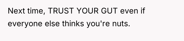 Next time, TRUST YOUR GUT even if everyone else thinks...