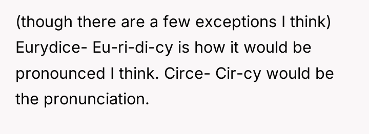 (though there are a few exceptions I think) Eurydice- Eu-ri-di-cy...