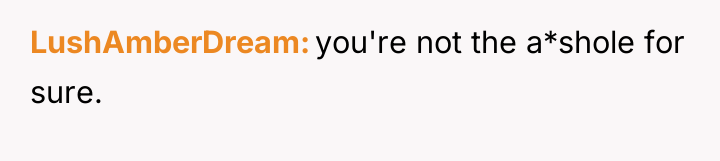 LushAmberDream you're not the a*shole for sure.