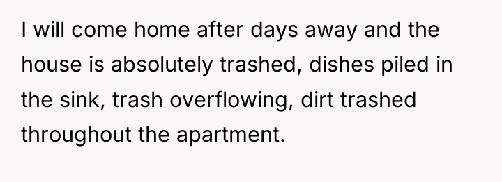 I will come home after days away and the house...