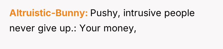 Altruistic-Bunny Pushy, intrusive people never give up.: Your money,