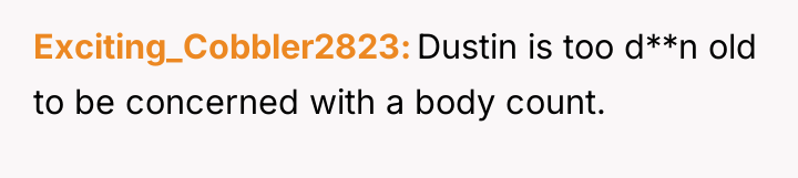 Exciting_Cobbler2823 Dustin is too d**n old to be concerned with...
