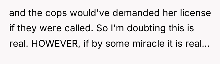 and the cops would've demanded her license if they were...