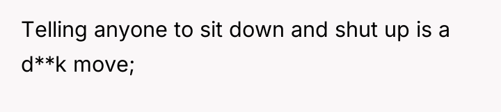 Telling anyone to sit down and shut up is a...