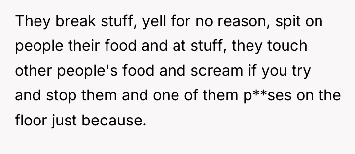 They break stuff, yell for no reason, spit on people...