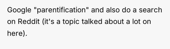 Google "parentification" and also do a search on Reddit (it's...