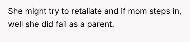 She might try to retaliate and if mom steps in,...