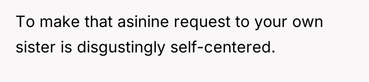 To make that asinine request to your own sister is...