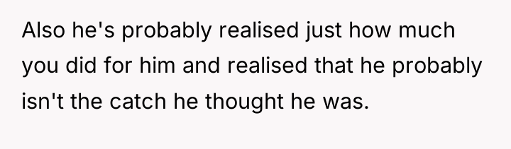 Also he's probably realised just how much you did for...