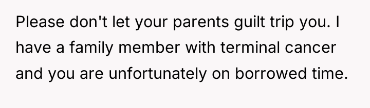 Please don't let your parents guilt trip you. I have...