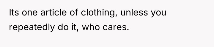 Its one article of clothing, unless you repeatedly do it,...