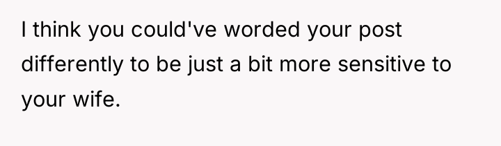 I think you could've worded your post differently to be...