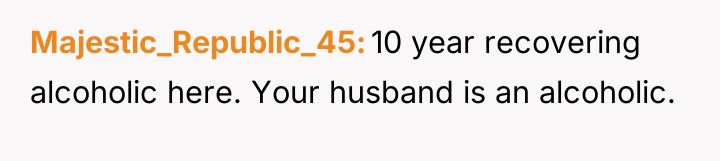 Majestic_Republic_45 10 year recovering alcoholic here. Your husband is an...